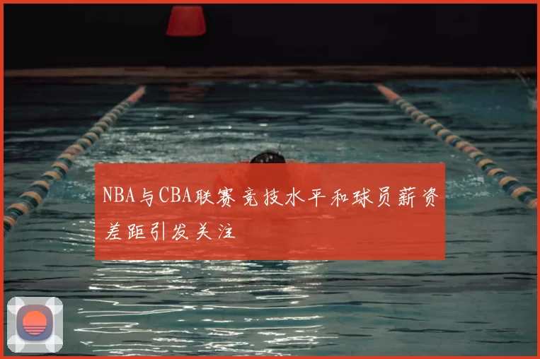 NBA与CBA联赛竞技水平和球员薪资差距引发关注