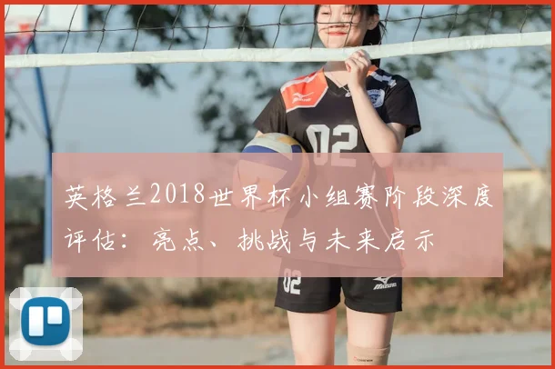 英格兰2018世界杯小组赛阶段深度评估:亮点、挑战与未来启示