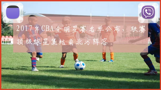 2017年CBA全明星赛名单公布，联赛顶级球星集结南北方阵容