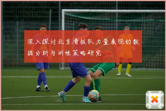 深入探讨北京滑板队力量表现的数据分析与训练策略研究