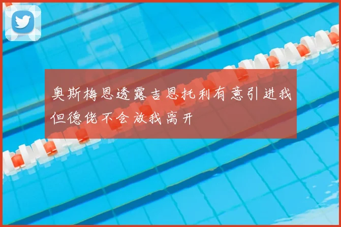 奥斯梅恩透露吉恩托利有意引进我但德佬不会放我离开