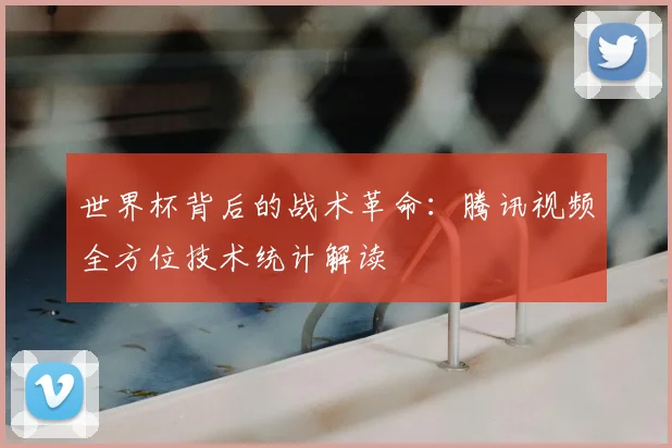 世界杯背后的战术革命:腾讯视频全方位技术统计解读