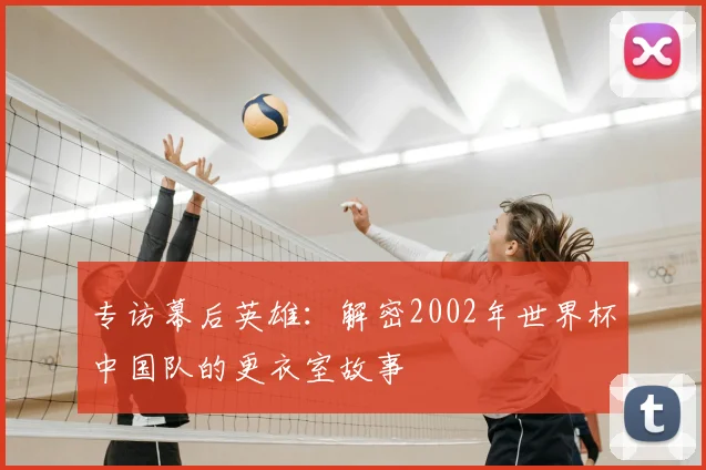 专访幕后英雄:解密2002年世界杯中国队的更衣室故事