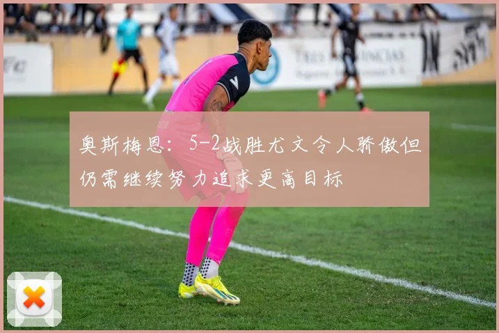奥斯梅恩:5-2战胜尤文令人骄傲但仍需继续努力追求更高目标