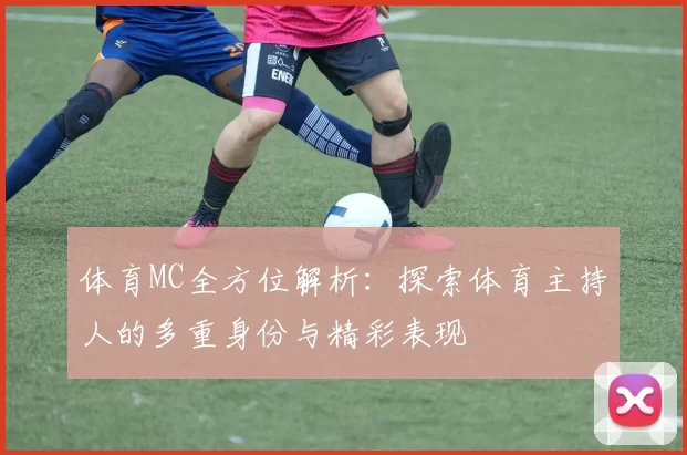 体育MC全方位解析：探索体育主持人的多重身份与精彩表现