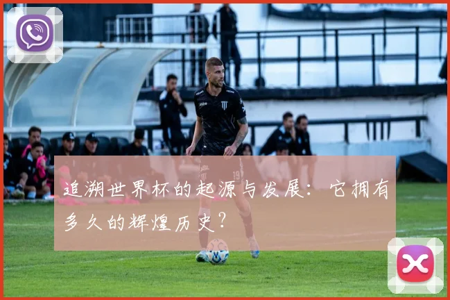 追溯世界杯的起源与发展:它拥有多久的辉煌历史?