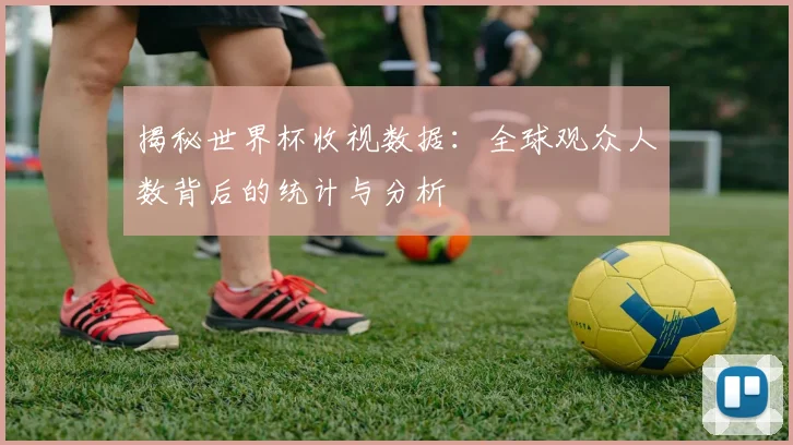 揭秘世界杯收视数据:全球观众人数背后的统计与分析