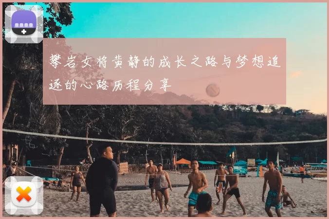 攀岩女将黄静的成长之路与梦想追逐的心路历程分享