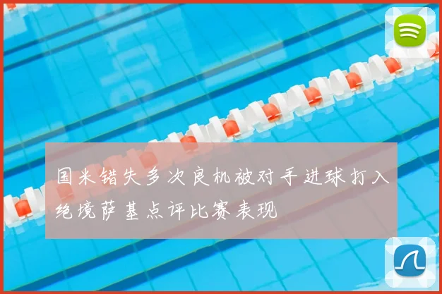 国米错失多次良机被对手进球打入绝境萨基点评比赛表现