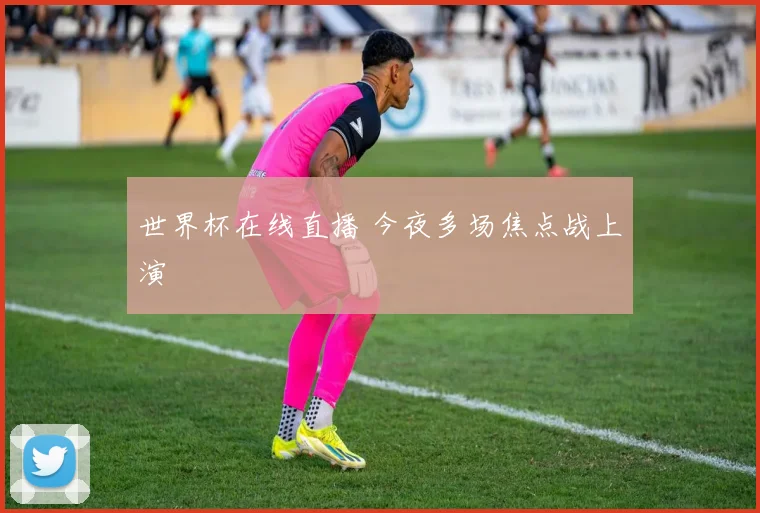 世界杯在线直播 今夜多场焦点战上演
