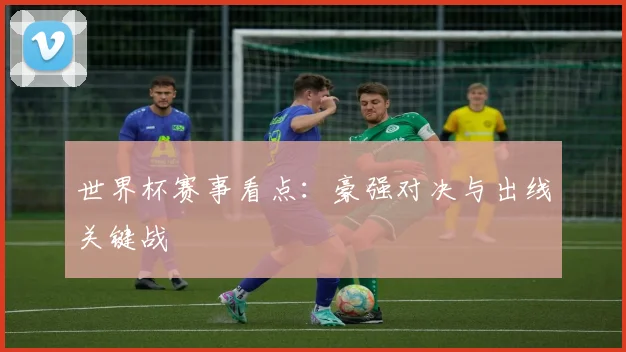 世界杯赛事看点：豪强对决与出线关键战