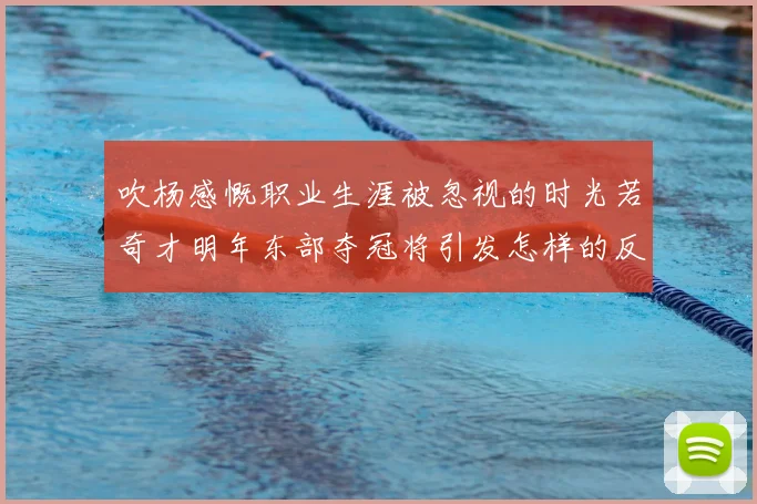吹杨感慨职业生涯被忽视的时光若奇才明年东部夺冠将引发怎样的反响