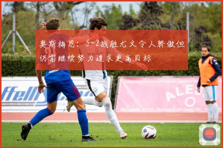 奥斯梅恩：5-2战胜尤文令人骄傲但仍需继续努力追求更高目标