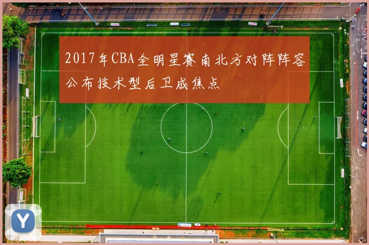 2017年CBA全明星赛南北方对阵阵容公布技术型后卫成焦点