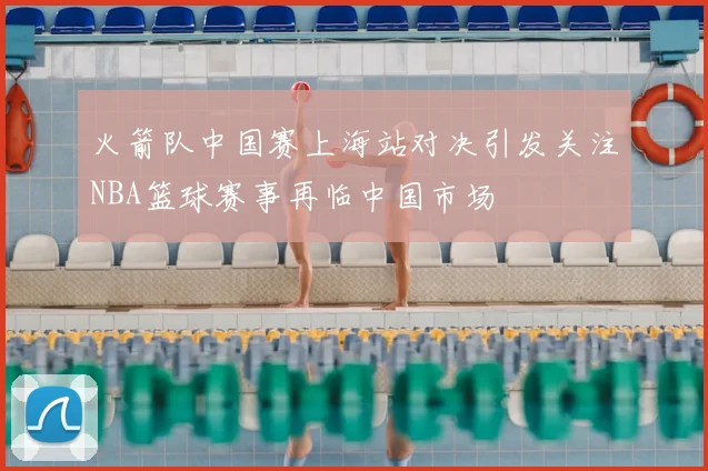 火箭队中国赛上海站对决引发关注NBA篮球赛事再临中国市场