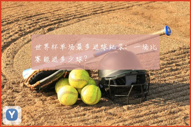 世界杯单场最多进球纪录：一场比赛能进多少球？