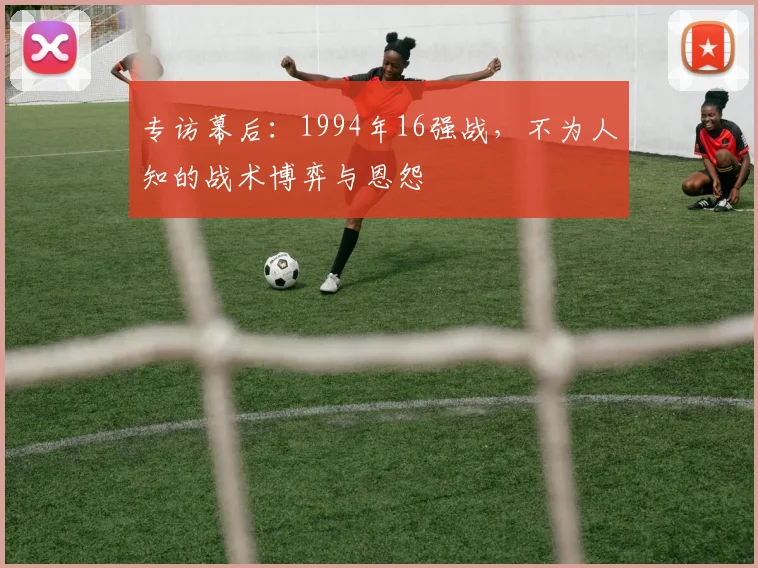 专访幕后:1994年16强战,不为人知的战术博弈与恩怨