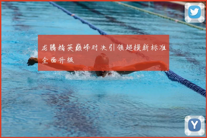 龙腾精英巅峰对决引领超模新标准全面升级