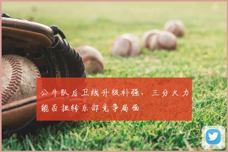 公牛队后卫线升级补强，三分火力能否扭转东部竞争局面