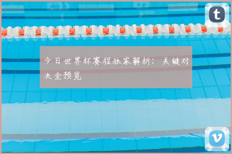 今日世界杯赛程独家解析:关键对决全预览
