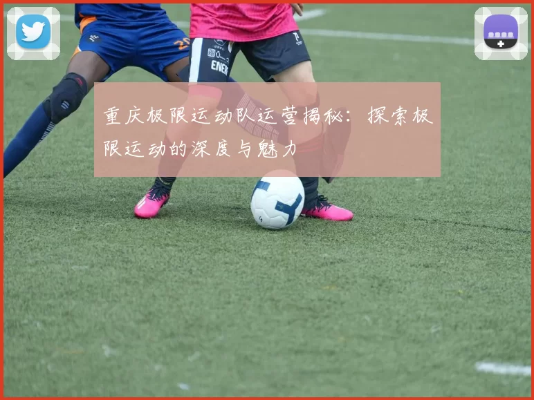 重庆极限运动队运营揭秘：探索极限运动的深度与魅力