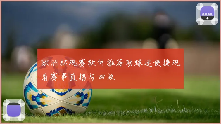 欧洲杯观赛软件推荐助球迷便捷观看赛事直播与回放