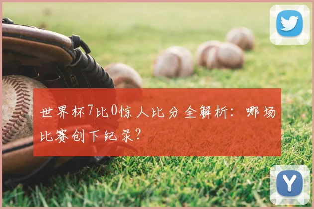 世界杯7比0惊人比分全解析:哪场比赛创下纪录?
