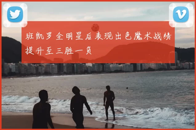 班凯罗全明星后表现出色魔术战绩提升至三胜一负