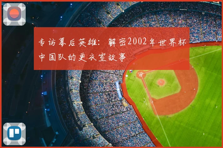 专访幕后英雄：解密2002年世界杯中国队的更衣室故事