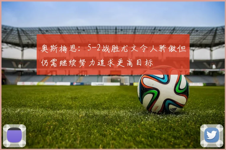 奥斯梅恩：5-2战胜尤文令人骄傲但仍需继续努力追求更高目标