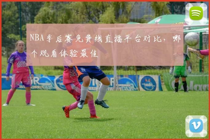 NBA季后赛免费线直播平台对比，哪个观看体验最佳