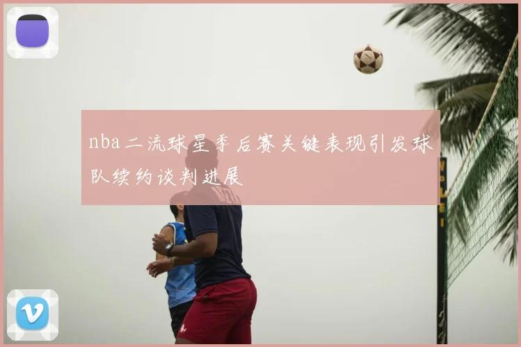 nba二流球星季后赛关键表现引发球队续约谈判进展