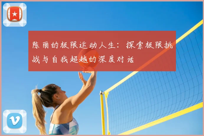 陈丽的极限运动人生:探索极限挑战与自我超越的深度对话