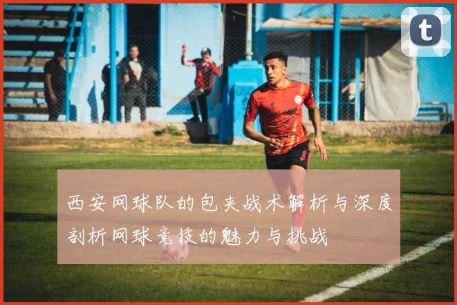 西安网球队的包夹战术解析与深度剖析网球竞技的魅力与挑战