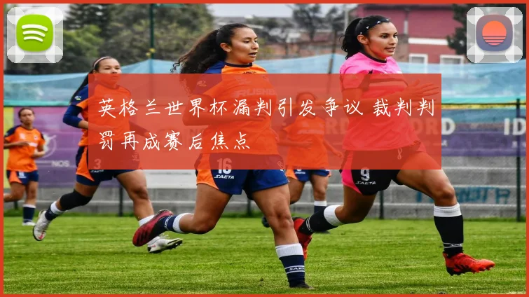 英格兰世界杯漏判引发争议 裁判判罚再成赛后焦点