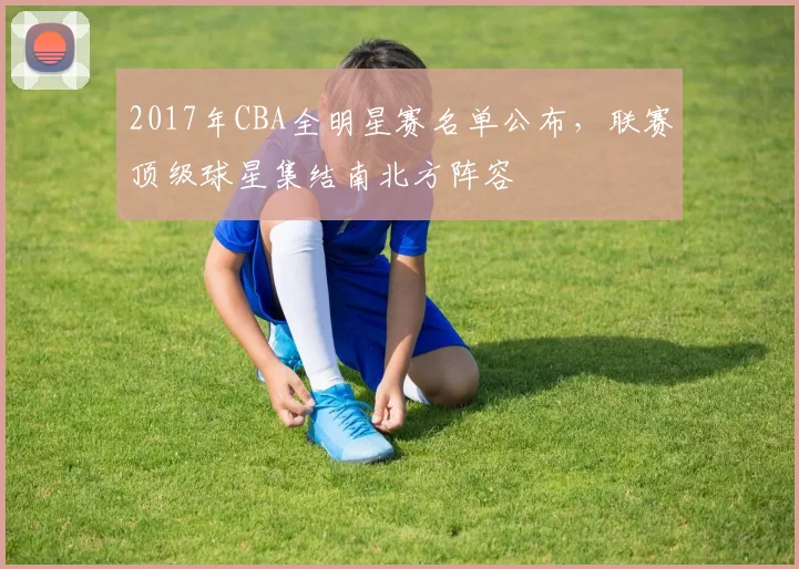2017年CBA全明星赛名单公布,联赛顶级球星集结南北方阵容
