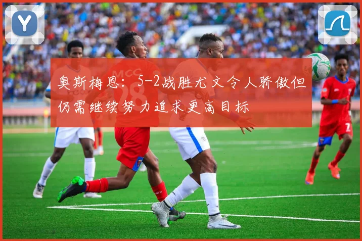 奥斯梅恩:5-2战胜尤文令人骄傲但仍需继续努力追求更高目标