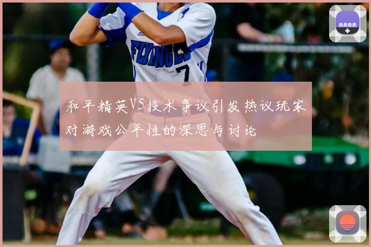 和平精英V5技术争议引发热议玩家对游戏公平性的深思与讨论