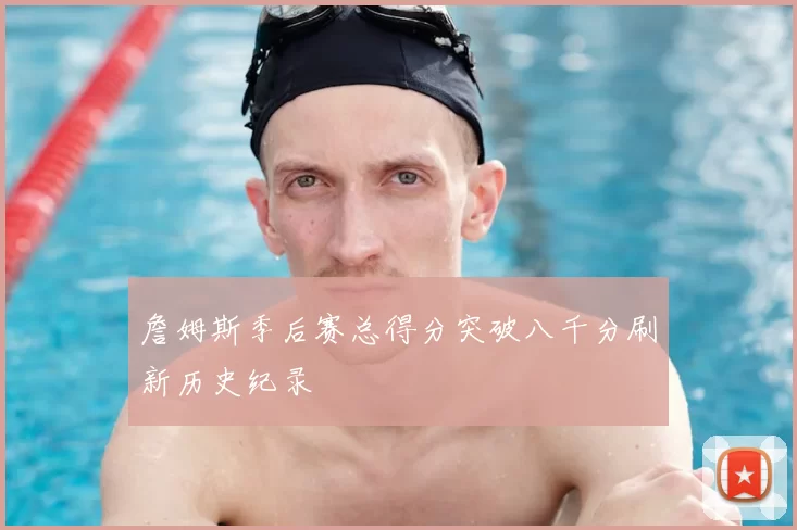 詹姆斯季后赛总得分突破八千分刷新历史纪录