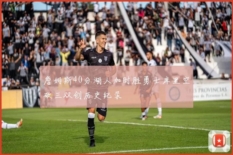 詹姆斯40分湖人加时胜勇士库里空砍三双创历史纪录