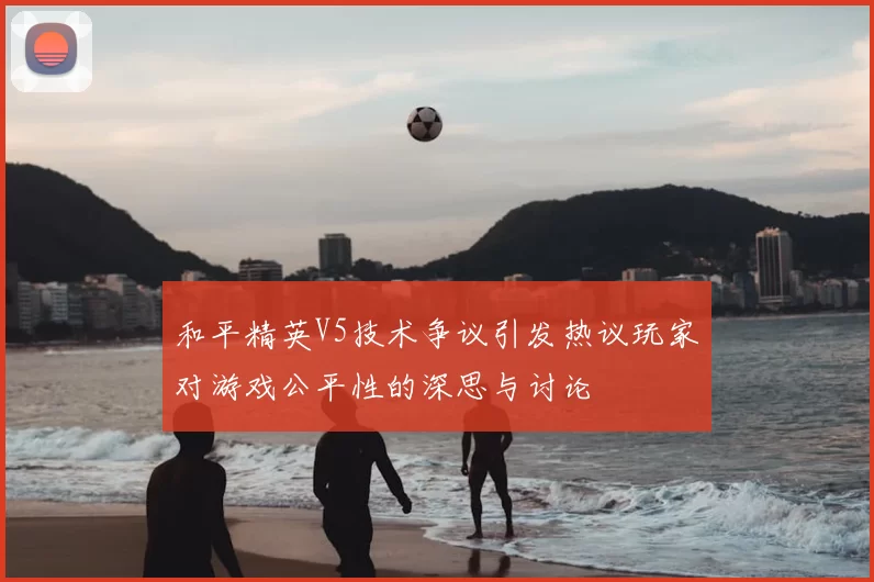 和平精英V5技术争议引发热议玩家对游戏公平性的深思与讨论