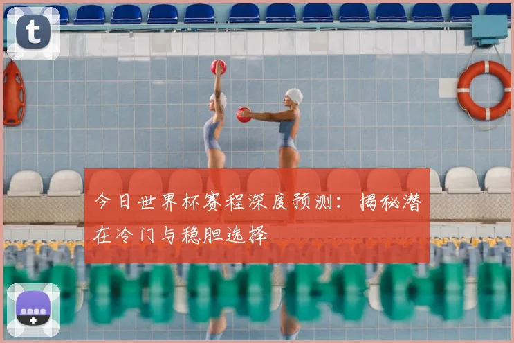 今日世界杯赛程深度预测:揭秘潜在冷门与稳胆选择