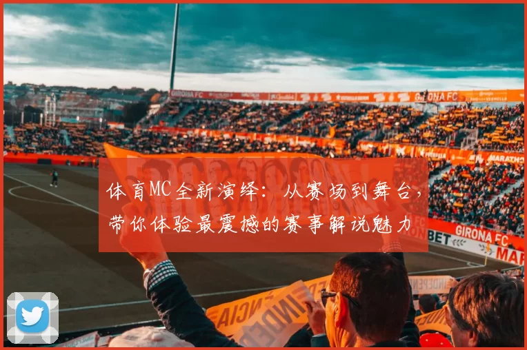 体育MC全新演绎：从赛场到舞台，带你体验最震撼的赛事解说魅力