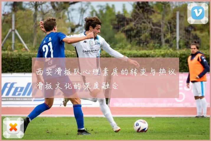 西安滑板队心理素质的转变与热议滑板文化的深度融合