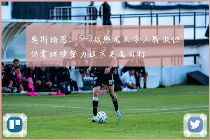 奥斯梅恩:5-2战胜尤文令人骄傲但仍需继续努力追求更高目标