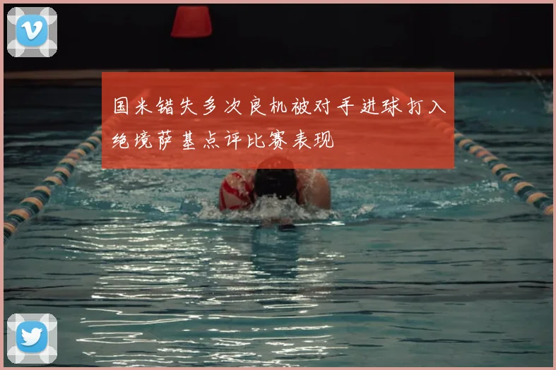 国米错失多次良机被对手进球打入绝境萨基点评比赛表现