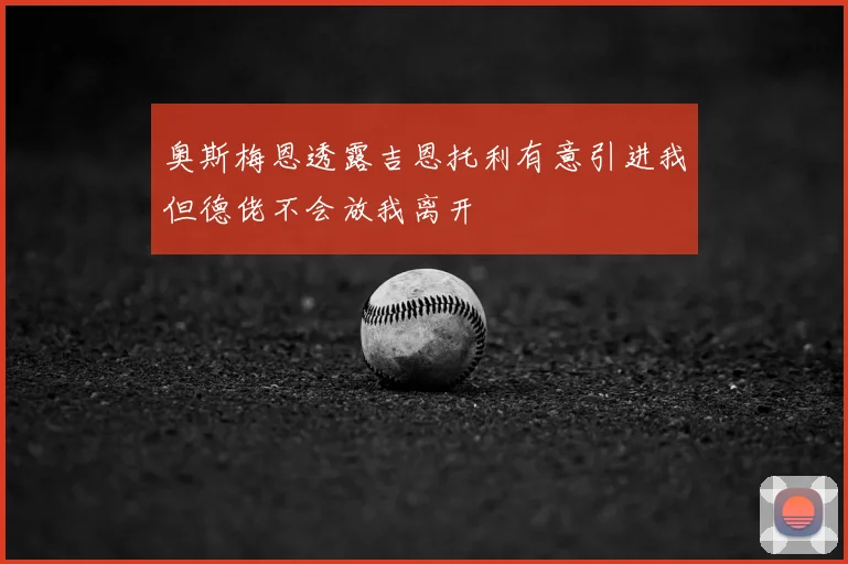 奥斯梅恩透露吉恩托利有意引进我但德佬不会放我离开