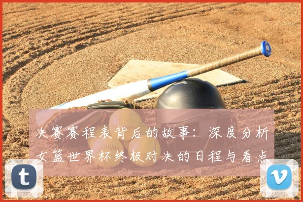 决赛赛程表背后的故事:深度分析女篮世界杯终极对决的日程与看点