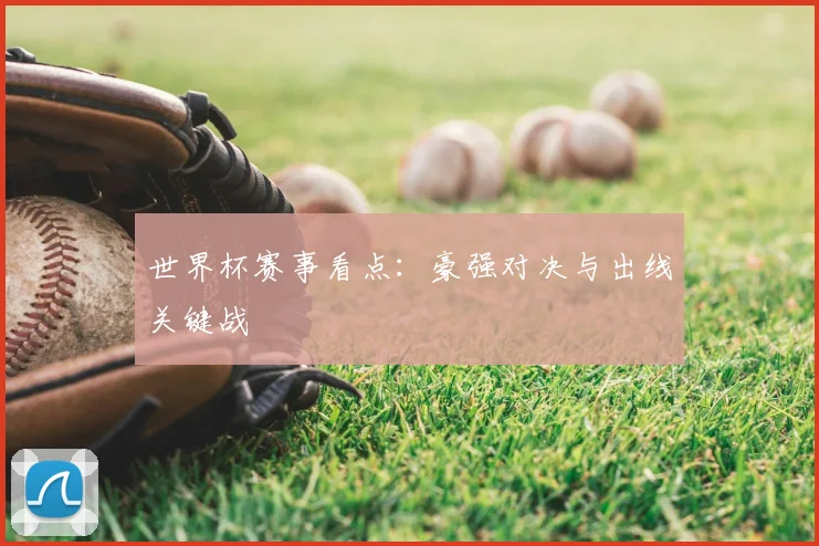 世界杯赛事看点：豪强对决与出线关键战
