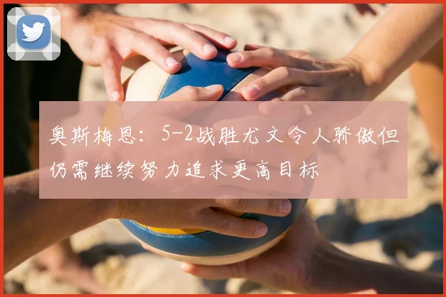奥斯梅恩：5-2战胜尤文令人骄傲但仍需继续努力追求更高目标
